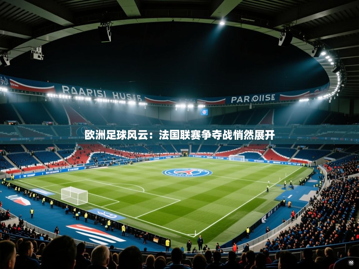 欧洲足球风云：法国联赛争夺战悄然展开