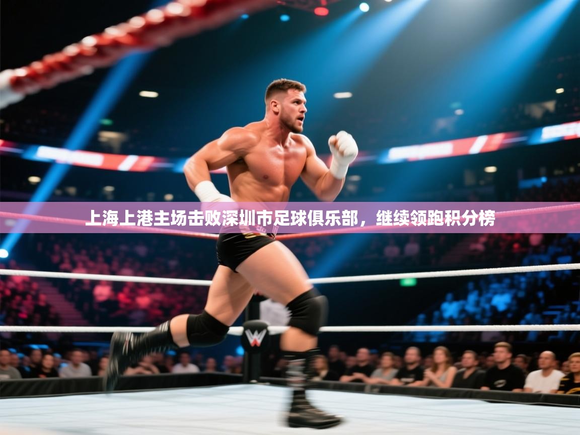 上海上港主场击败深圳市足球俱乐部,继续领跑积分榜