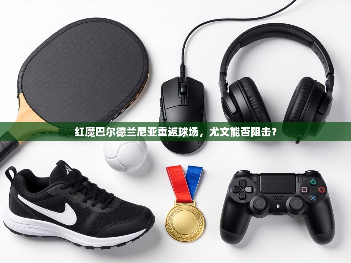 红魔巴尔德兰尼亚重返球场，尤文能否阻击？  第2张