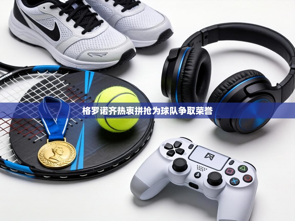 格罗诺齐热衷拼抢为球队争取荣誉  第1张