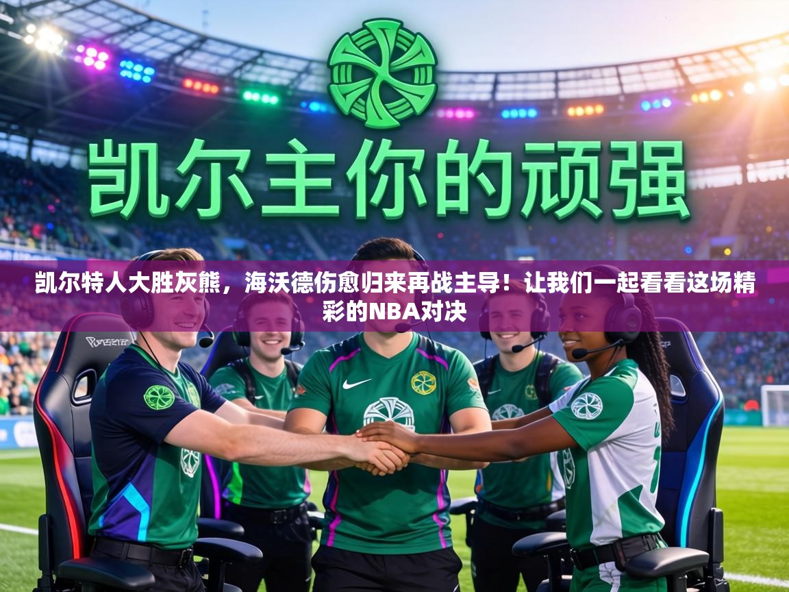 凯尔特人大胜灰熊，海沃德伤愈归来再战主导！让我们一起看看这场精彩的NBA对决  第1张