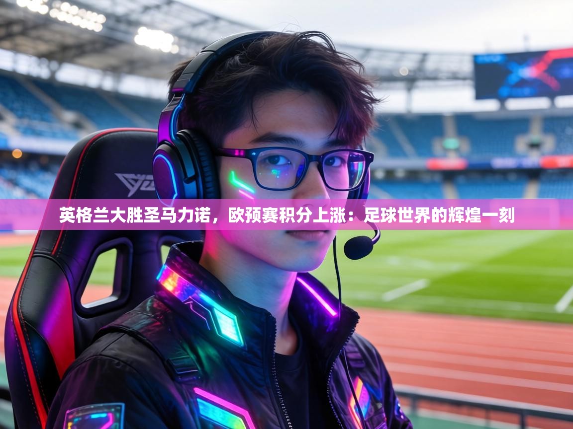 英格兰大胜圣马力诺,欧预赛积分上涨:足球世界的辉煌一刻 第2张
