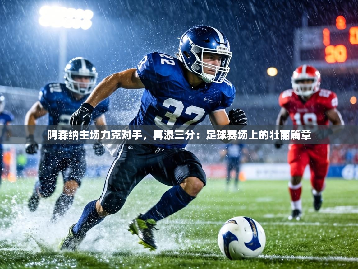 阿森纳主场力克对手,再添三分:足球赛场上的壮丽篇章 第2张